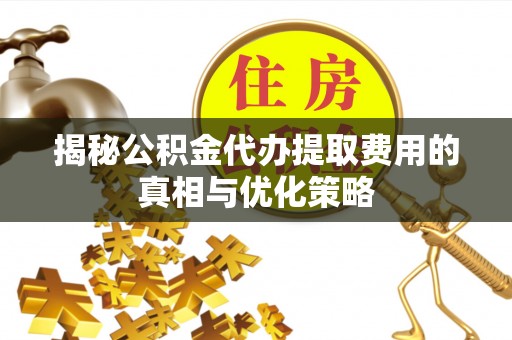 淮阳揭秘公积金代办提取费用的真相与优化策略