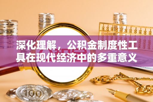淮阳深化理解，公积金制度性工具在现代经济中的多重意义