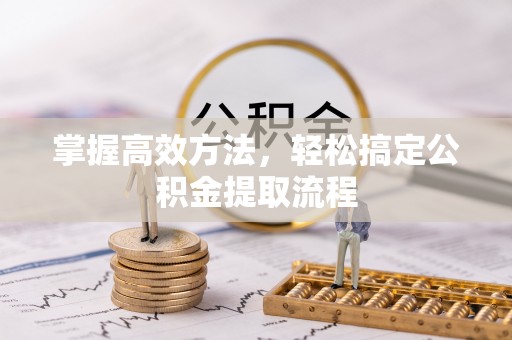 淮阳掌握高效方法，轻松搞定公积金提取流程