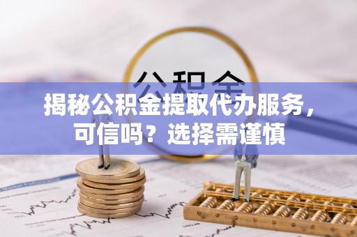 淮阳揭秘公积金提取代办服务，可信吗？选择需谨慎