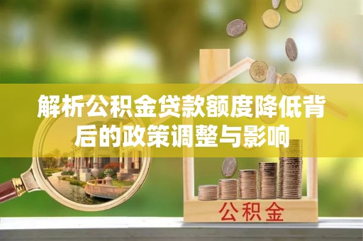 淮阳解析公积金贷款额度降低背后的政策调整与影响