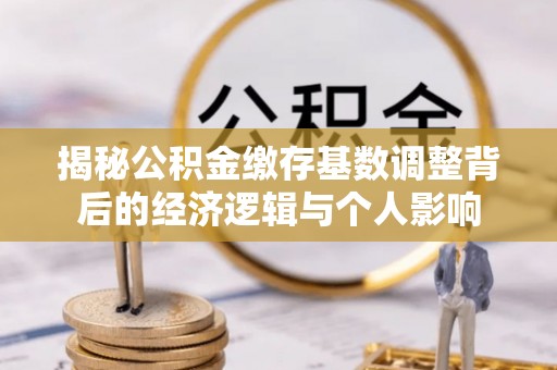 淮阳揭秘公积金缴存基数调整背后的经济逻辑与个人影响