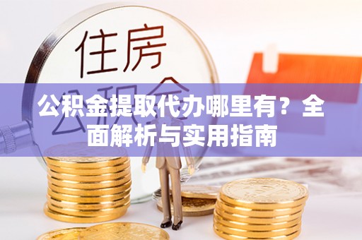 淮阳公积金提取代办哪里有？全面解析与实用指南
