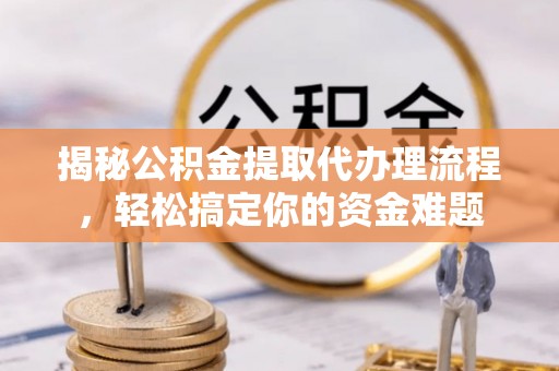 淮阳揭秘公积金提取代办理流程，轻松搞定你的资金难题
