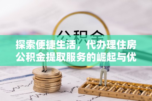 淮阳探索便捷生活，代办理住房公积金提取服务的崛起与优势