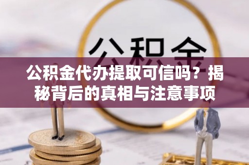 淮阳公积金代办提取可信吗？揭秘背后的真相与注意事项