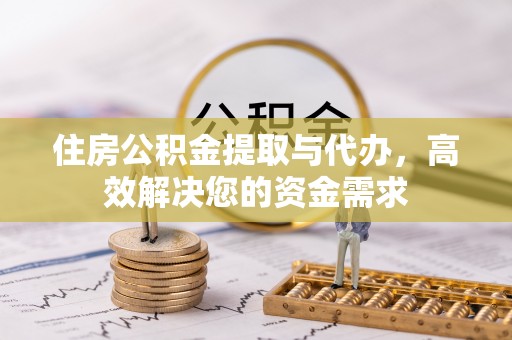 淮阳住房公积金提取与代办，高效解决您的资金需求