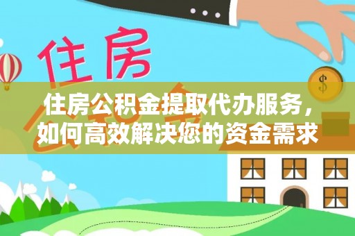 淮阳住房公积金提取代办服务，如何高效解决您的资金需求