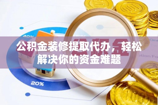 淮阳公积金装修提取代办，轻松解决你的资金难题