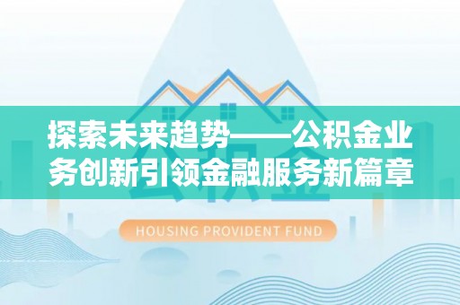 淮阳探索未来趋势——公积金业务创新引领金融服务新篇章