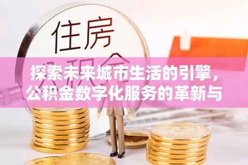 淮阳探索未来城市生活的引擎，公积金数字化服务的革新与实践