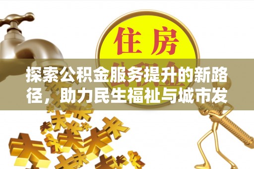 淮阳探索公积金服务提升的新路径，助力民生福祉与城市发展