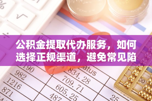 淮阳公积金提取代办服务，如何选择正规渠道，避免常见陷阱