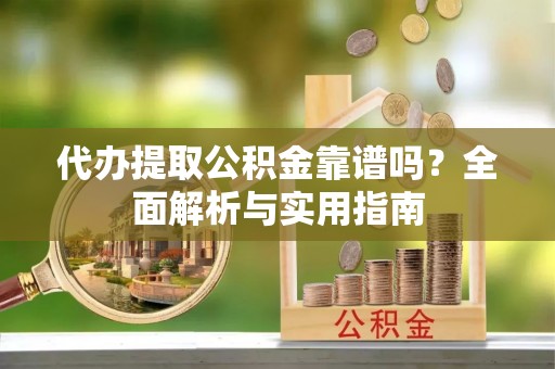 淮阳代办提取公积金靠谱吗？全面解析与实用指南