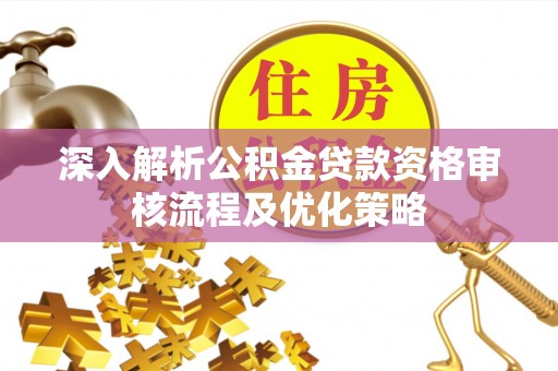 淮阳深入解析公积金贷款资格审核流程及优化策略
