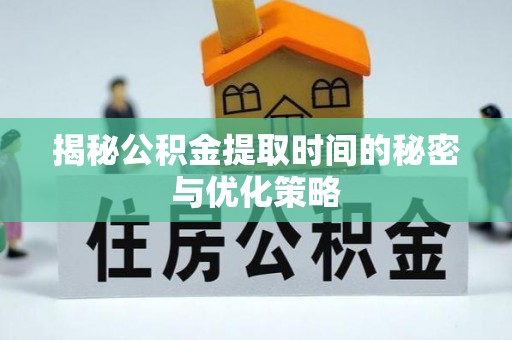 淮阳揭秘公积金提取时间的秘密与优化策略