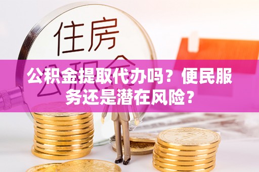 淮阳公积金提取代办吗？便民服务还是潜在风险？