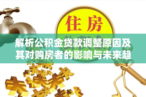 淮阳解析公积金贷款调整原因及其对购房者的影响与未来趋势