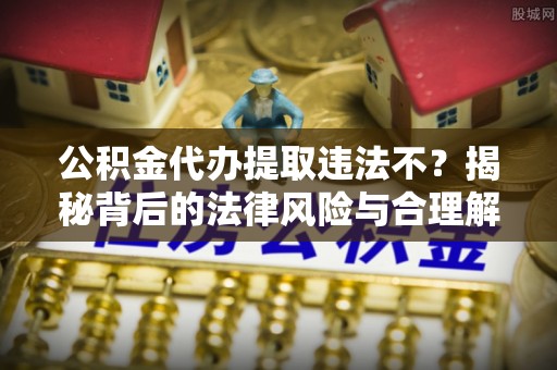 淮阳公积金代办提取违法不？揭秘背后的法律风险与合理解决方案
