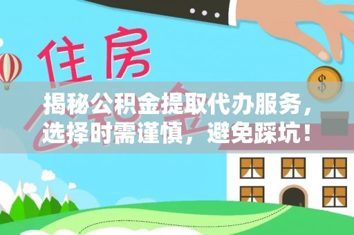 淮阳揭秘公积金提取代办服务，选择时需谨慎，避免踩坑！
