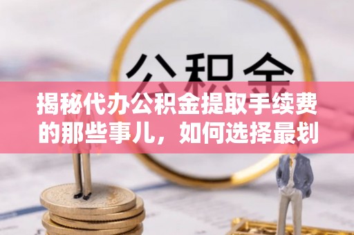 淮阳揭秘代办公积金提取手续费的那些事儿，如何选择最划算的服务？