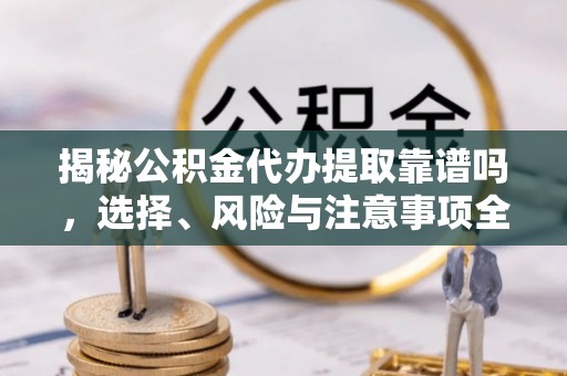 淮阳揭秘公积金代办提取靠谱吗，选择、风险与注意事项全解析