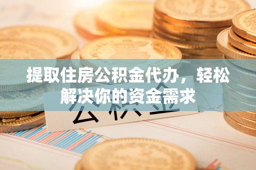 淮阳提取住房公积金代办，轻松解决你的资金需求
