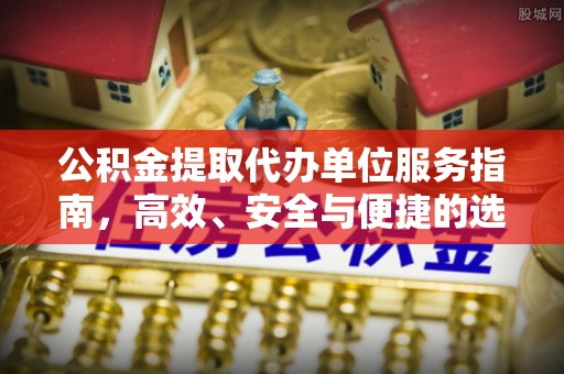 淮阳公积金提取代办单位服务指南，高效、安全与便捷的选择
