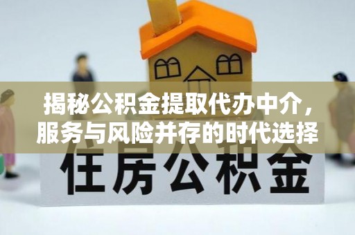 淮阳揭秘公积金提取代办中介，服务与风险并存的时代选择