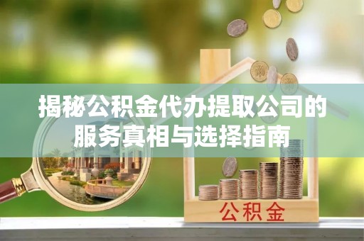 淮阳揭秘公积金代办提取公司的服务真相与选择指南