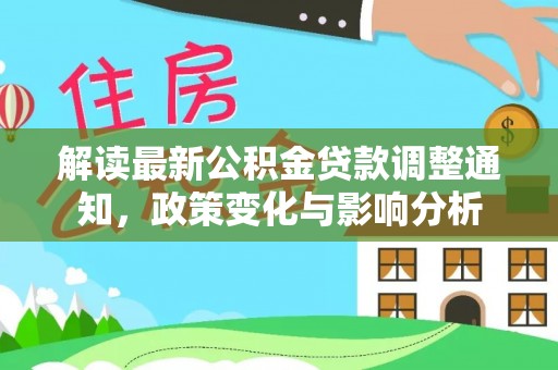 淮阳解读最新公积金贷款调整通知，政策变化与影响分析