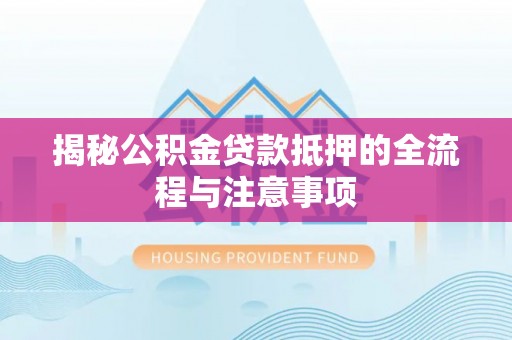 淮阳揭秘公积金贷款抵押的全流程与注意事项