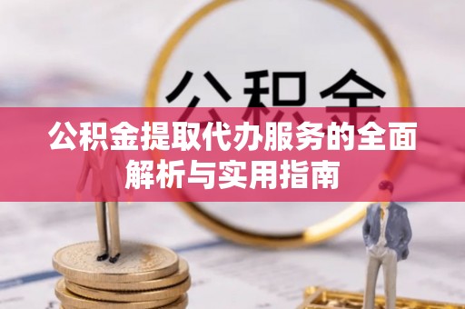 淮阳公积金提取代办服务的全面解析与实用指南