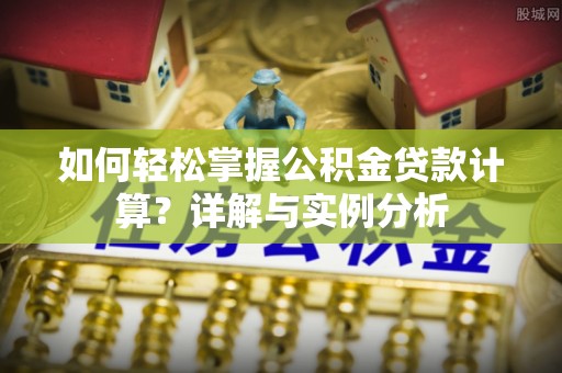 淮阳如何轻松掌握公积金贷款计算？详解与实例分析