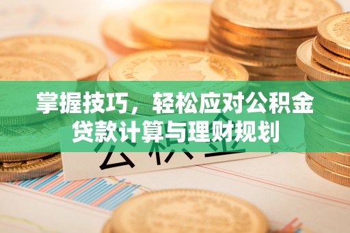 淮阳掌握技巧，轻松应对公积金贷款计算与理财规划