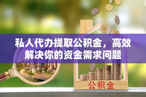 淮阳私人代办提取公积金，高效解决你的资金需求问题