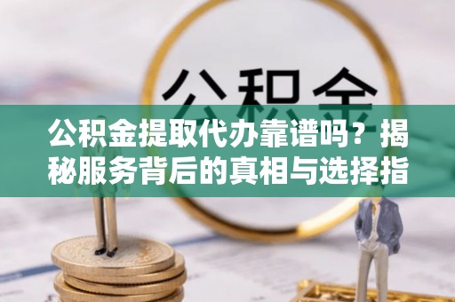 淮阳公积金提取代办靠谱吗？揭秘服务背后的真相与选择指南