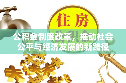 淮阳公积金制度改革，推动社会公平与经济发展的新路径