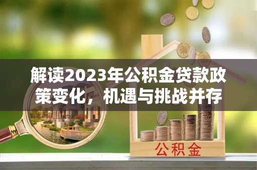 淮阳解读2023年公积金贷款政策变化，机遇与挑战并存