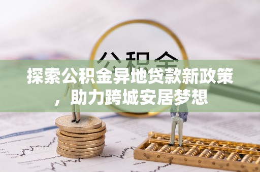 淮阳探索公积金异地贷款新政策，助力跨城安居梦想