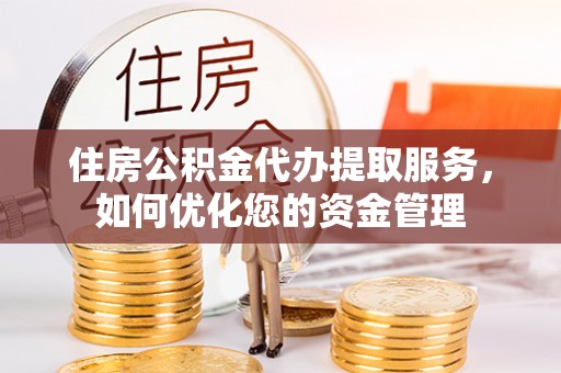 淮阳住房公积金代办提取服务，如何优化您的资金管理
