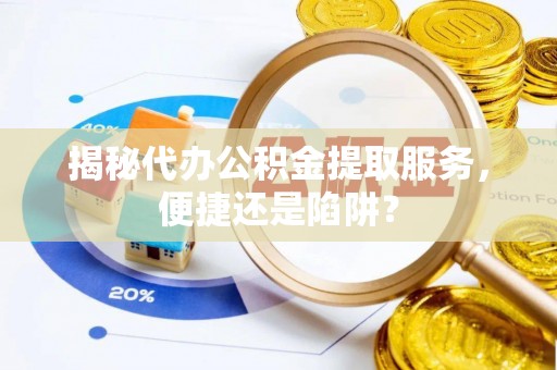 淮阳揭秘代办公积金提取服务，便捷还是陷阱？