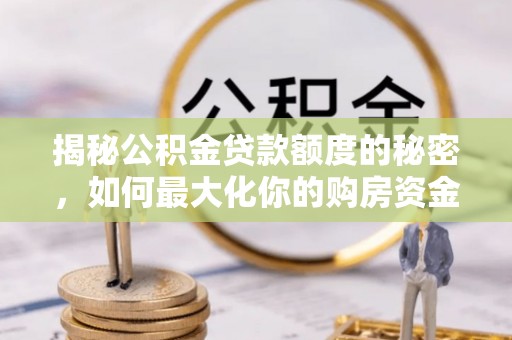 淮阳揭秘公积金贷款额度的秘密，如何最大化你的购房资金？