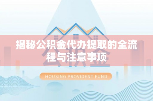 淮阳揭秘公积金代办提取的全流程与注意事项