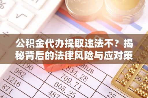 淮阳公积金代办提取违法不？揭秘背后的法律风险与应对策略