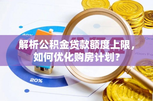 淮阳解析公积金贷款额度上限，如何优化购房计划？