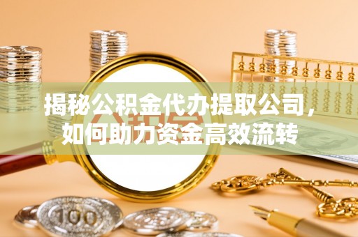 淮阳揭秘公积金代办提取公司，如何助力资金高效流转
