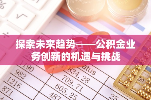 淮阳探索未来趋势——公积金业务创新的机遇与挑战