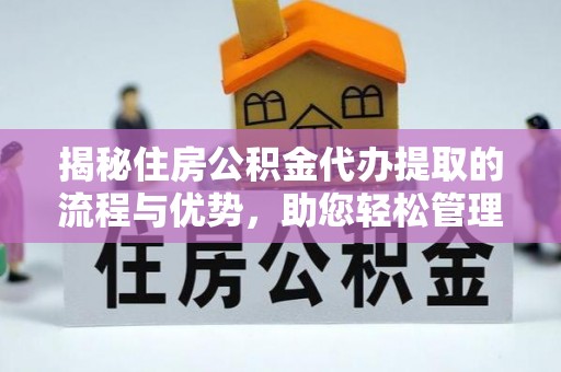 淮阳揭秘住房公积金代办提取的流程与优势，助您轻松管理资金