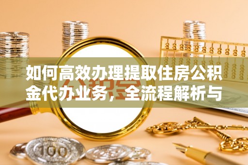 淮阳如何高效办理提取住房公积金代办业务，全流程解析与实用建议